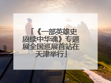 《一部英雄史 赓续中华魂》专题展全国巡展首站在天津举行