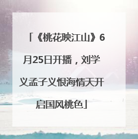 《桃花映江山》6月25日开播，刘学义孟子义恨海情天开启国风桃色