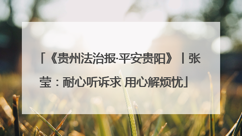 《贵州法治报·平安贵阳》丨张莹：耐心听诉求 用心解烦忧