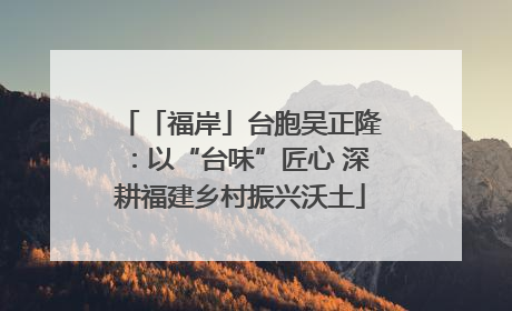 「福岸」台胞吴正隆：以“台味”匠心 深耕福建乡村振兴沃土