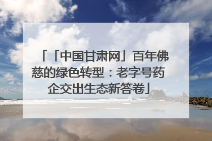 「中国甘肃网」百年佛慈的绿色转型：老字号药企交出生态新答卷