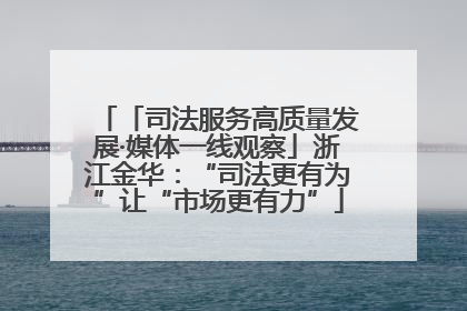 「司法服务高质量发展·媒体一线观察」浙江金华：“司法更有为”让“市场更有力”