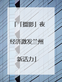 「摄影」夜经济激发兰州新活力
