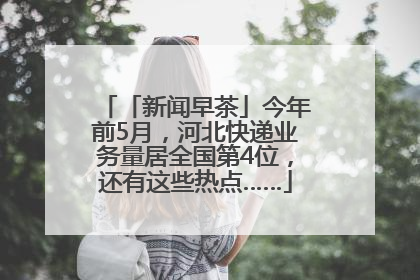 「新闻早茶」今年前5月，河北快递业务量居全国第4位，还有这些热点……