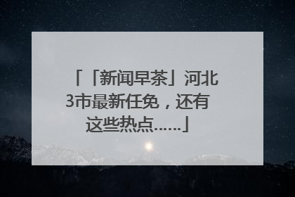 「新闻早茶」河北3市最新任免，还有这些热点……