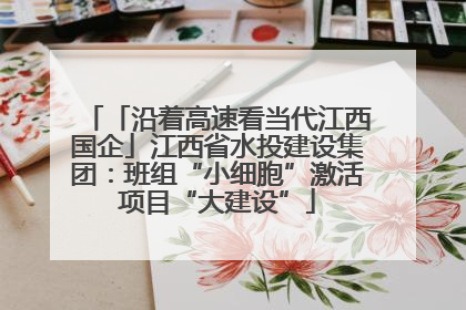 「沿着高速看当代江西国企」江西省水投建设集团：班组“小细胞”激活项目“大建设”