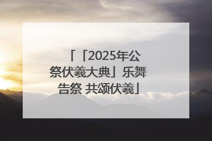 「2025年公祭伏羲大典」乐舞告祭 共颂伏羲