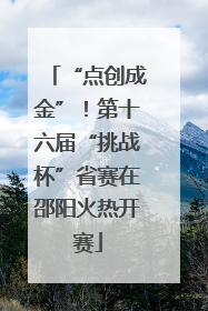 “点创成金”！第十六届“挑战杯”省赛在邵阳火热开赛