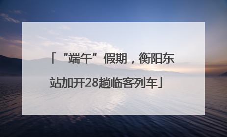 “端午”假期，衡阳东站加开28趟临客列车