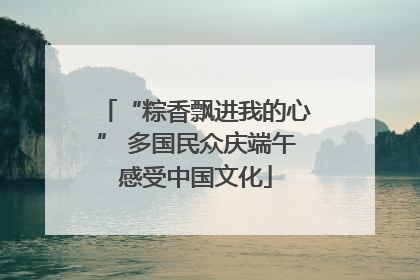 “粽香飘进我的心” 多国民众庆端午感受中国文化