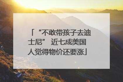 “不敢带孩子去迪士尼” 近七成美国人觉得物价还要涨