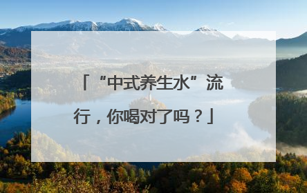 “中式养生水”流行，你喝对了吗？