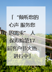 “倾听您的心声 服务您的需求” 人保寿险第17届客户节火热进行中
