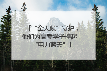 “全天候”守护，他们为高考学子撑起“电力蓝天”