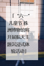 “六一”儿童节 株洲博物馆将开展航天主题沉浸式体验活动