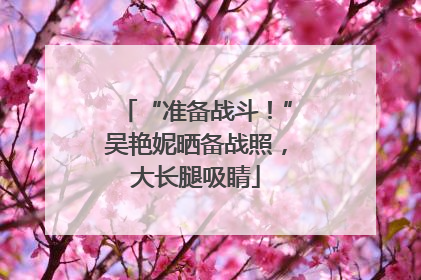 “准备战斗！”吴艳妮晒备战照，大长腿吸睛