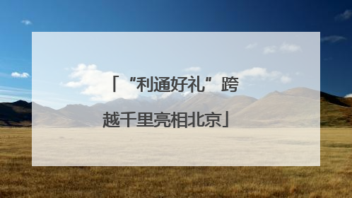 “利通好礼”跨越千里亮相北京
