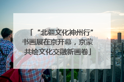 “北疆文化神州行”书画展在京开幕，京蒙共绘文化交融新画卷