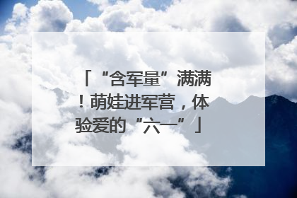 “含军量”满满！萌娃进军营，体验爱的“六一”