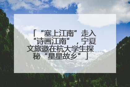 “塞上江南”走入“诗画江南”，宁夏文旅邀在杭大学生探秘“星星故乡”