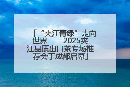“夹江青绿”走向世界——2025夹江品质出口茶专场推荐会于成都启幕