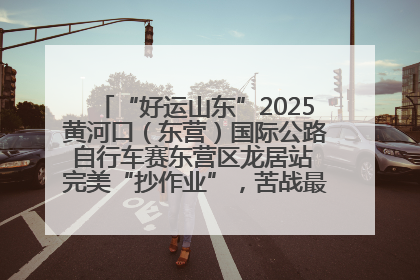 “好运山东”2025黄河口（东营）国际公路自行车赛东营区龙居站 完美“抄作业”，苦战最后时刻黄衫易主