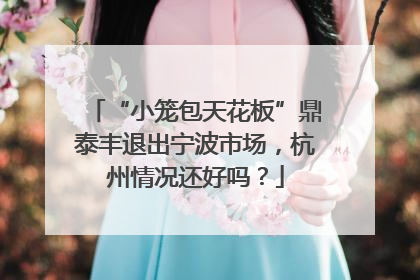 “小笼包天花板”鼎泰丰退出宁波市场，杭州情况还好吗？