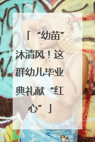 “幼苗”沐清风！这群幼儿毕业典礼献“红心”