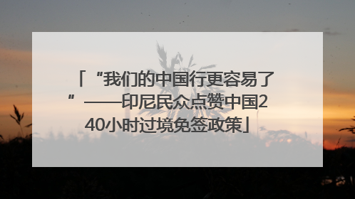 “我们的中国行更容易了”——印尼民众点赞中国240小时过境免签政策