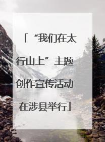 “我们在太行山上”主题创作宣传活动在涉县举行