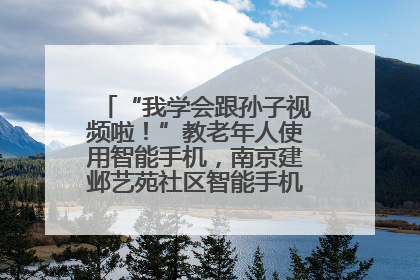 “我学会跟孙子视频啦！”教老年人使用智能手机，南京建邺艺苑社区智能手机课堂圆满落幕