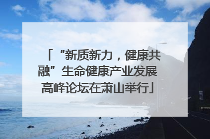 “新质新力，健康共融”生命健康产业发展高峰论坛在萧山举行