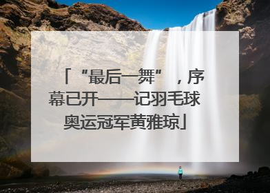 “最后一舞”，序幕已开——记羽毛球奥运冠军黄雅琼