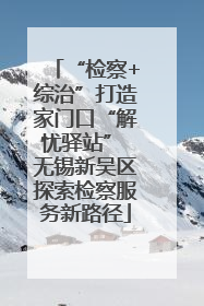 “检察+综治”打造家门口“解忧驿站” 无锡新吴区探索检察服务新路径