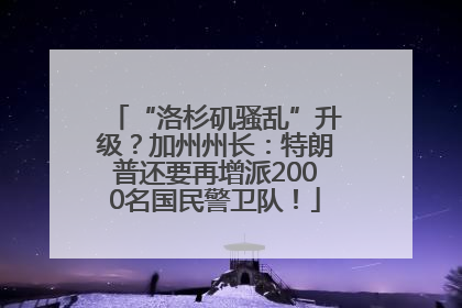 “洛杉矶骚乱”升级？加州州长：特朗普还要再增派2000名国民警卫队！