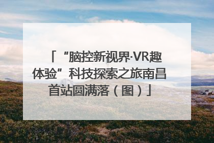 “脑控新视界·VR趣体验”科技探索之旅南昌首站圆满落（图）