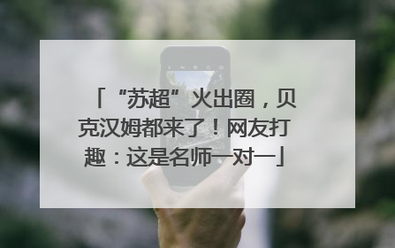 “苏超”火出圈，贝克汉姆都来了！网友打趣：这是名师一对一