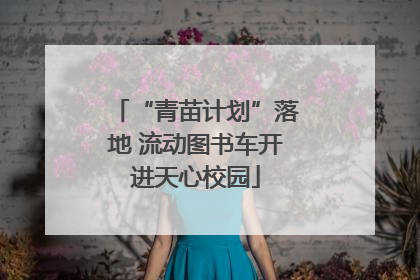 “青苗计划”落地 流动图书车开进天心校园