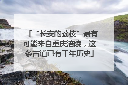 “长安的荔枝”最有可能来自重庆涪陵，这条古道已有千年历史