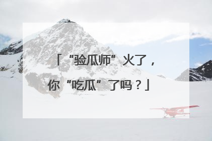 “验瓜师”火了，你“吃瓜”了吗？