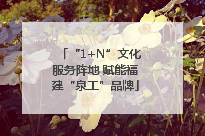 “1+N”文化服务阵地 赋能福建“泉工”品牌