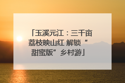 玉溪元江：三千亩荔枝映山红 解锁“甜蜜版”乡村游