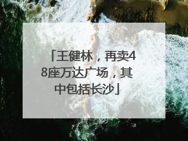 王健林，再卖48座万达广场，其中包括长沙