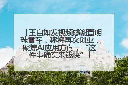 王自如发视频感谢董明珠雷军，称将再次创业，聚焦AI应用方向，“这件事确实来钱快”