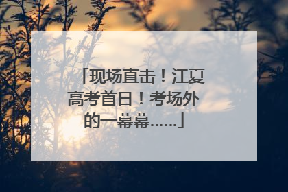 现场直击！江夏高考首日！考场外的一幕幕……