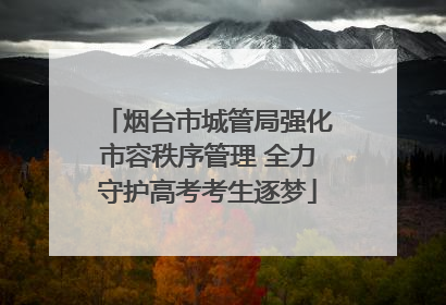 烟台市城管局强化市容秩序管理 全力守护高考考生逐梦