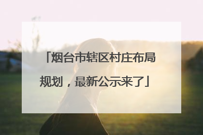 烟台市辖区村庄布局规划，最新公示来了