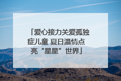 爱心接力关爱孤独症儿童 夏日温情点亮“星星”世界