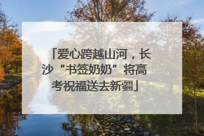 爱心跨越山河，长沙“书签奶奶”将高考祝福送去新疆