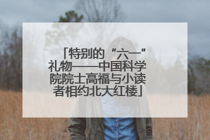特别的“六一”礼物——中国科学院院士高福与小读者相约北大红楼